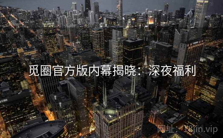 觅圈官方版内幕揭晓：深夜福利