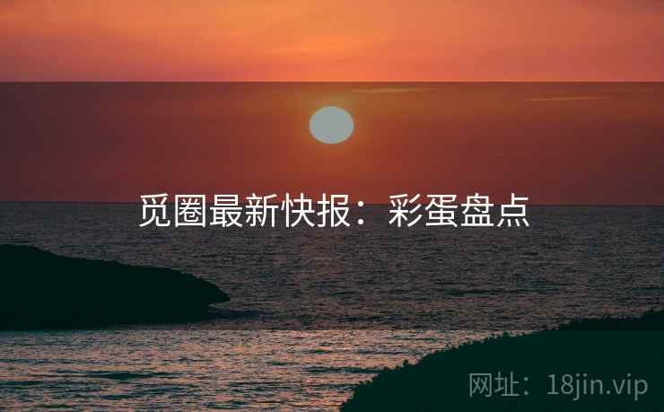 觅圈最新快报：彩蛋盘点