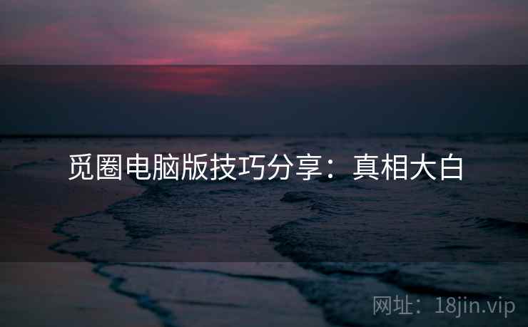 觅圈电脑版技巧分享：真相大白