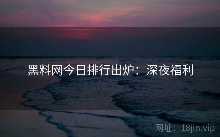 黑料网今日排行出炉：深夜福利