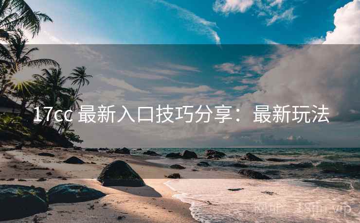 17cc 最新入口技巧分享：最新玩法