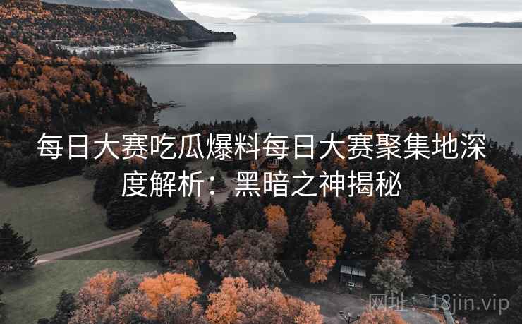 每日大赛吃瓜爆料每日大赛聚集地深度解析：黑暗之神揭秘