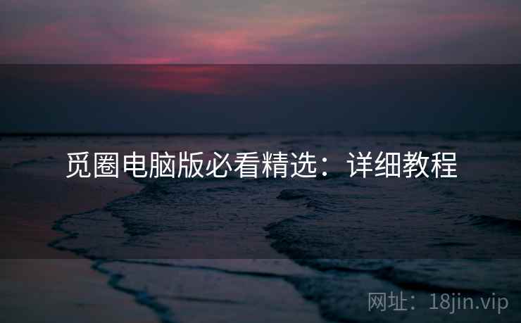觅圈电脑版必看精选：详细教程