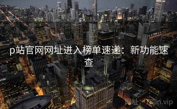 p站官网网址进入榜单速递：新功能速查