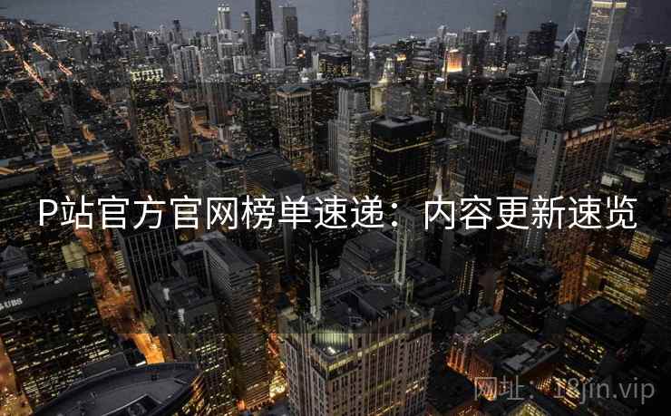 P站官方官网榜单速递：内容更新速览