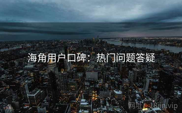海角用户口碑：热门问题答疑