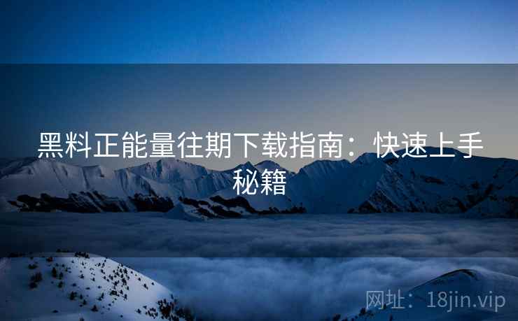 黑料正能量往期下载指南：快速上手秘籍