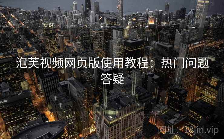 泡芙视频网页版使用教程：热门问题答疑