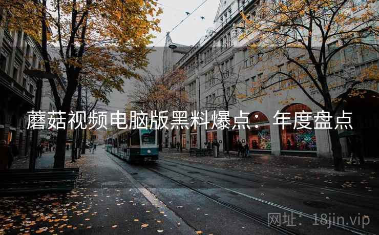 蘑菇视频电脑版黑料爆点：年度盘点