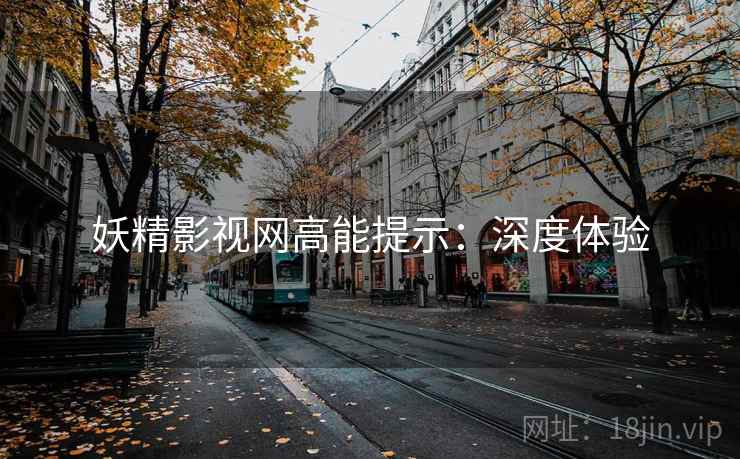 妖精影视网高能提示：深度体验