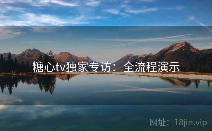 糖心tv独家专访：全流程演示