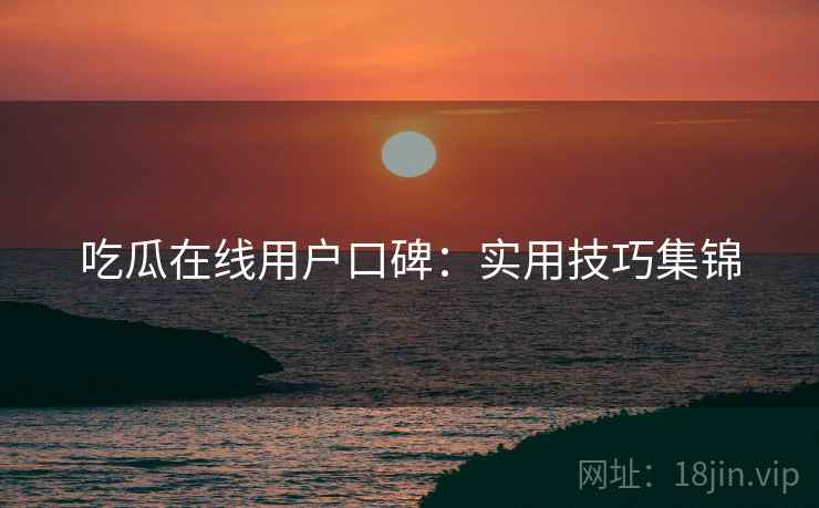 吃瓜在线用户口碑：实用技巧集锦