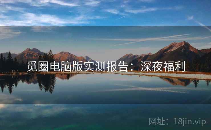 觅圈电脑版实测报告：深夜福利