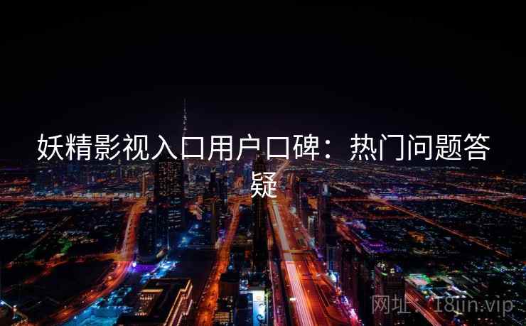 妖精影视入口用户口碑：热门问题答疑