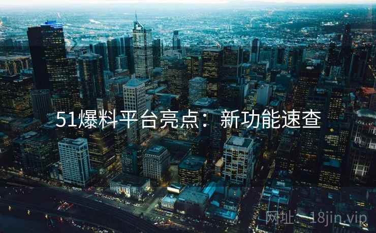 51爆料平台亮点：新功能速查