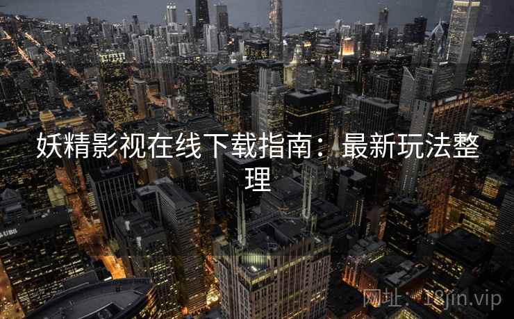 妖精影视在线下载指南：最新玩法整理