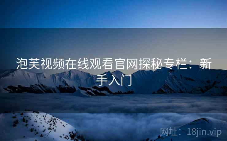 泡芙视频在线观看官网探秘专栏：新手入门