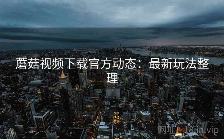 蘑菇视频下载官方动态：最新玩法整理