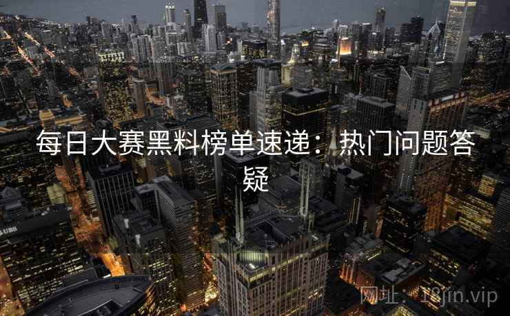 每日大赛黑料榜单速递:热门问题答疑