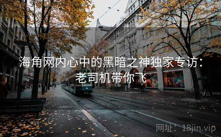 海角网内心中的黑暗之神独家专访：老司机带你飞