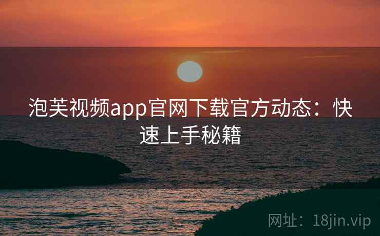 泡芙视频app官网下载官方动态:快速上手秘籍