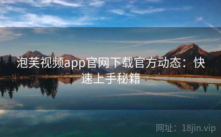 泡芙视频app官网下载官方动态：快速上手秘籍