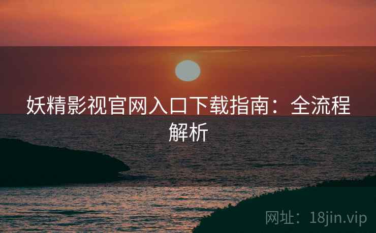 妖精影视官网入口下载指南:全流程解析