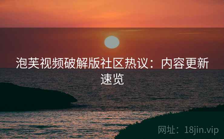泡芙视频破解版社区热议：内容更新速览