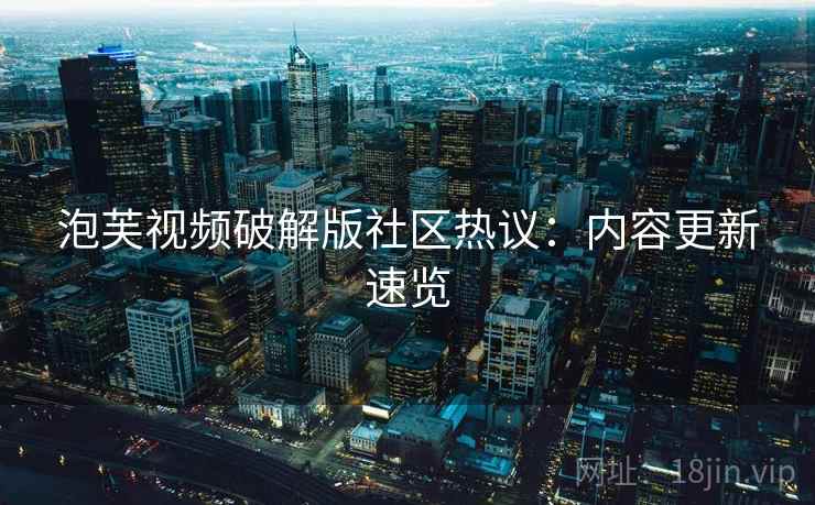 泡芙视频破解版社区热议:内容更新速览