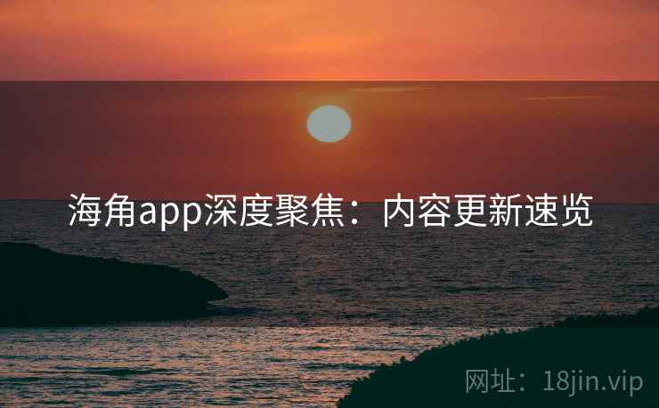海角app深度聚焦:内容更新速览