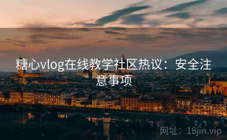 糖心vlog在线教学社区热议：安全注意事项