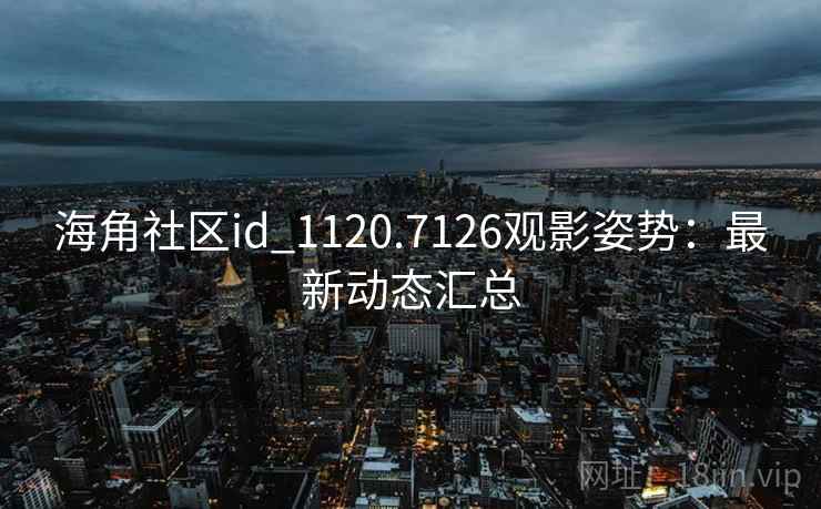 海角社区id_1120.7126观影姿势：最新动态汇总