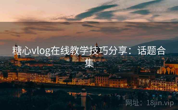 糖心vlog在线教学技巧分享：话题合集