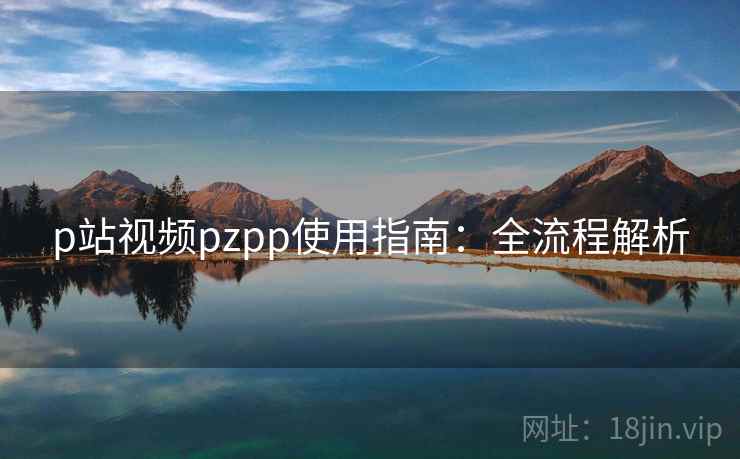 p站视频pzpp使用指南：全流程解析
