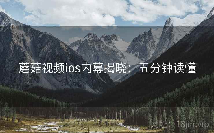 蘑菇视频ios内幕揭晓：五分钟读懂