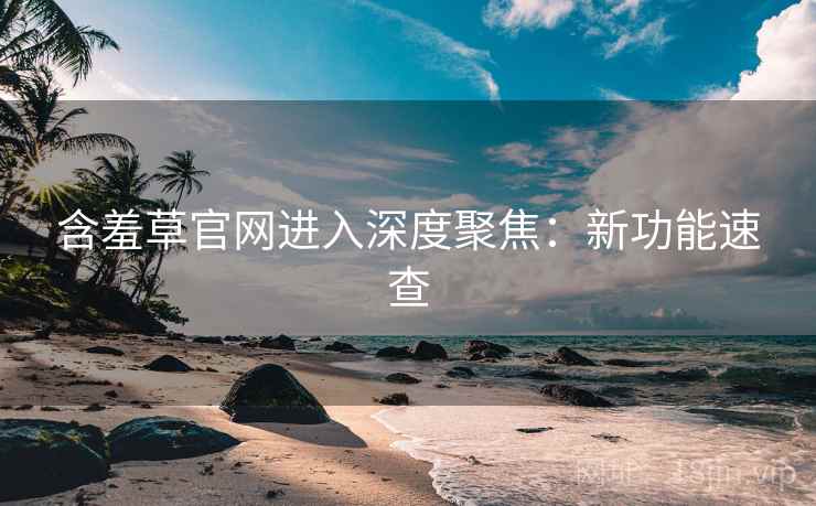 含羞草官网进入深度聚焦：新功能速查