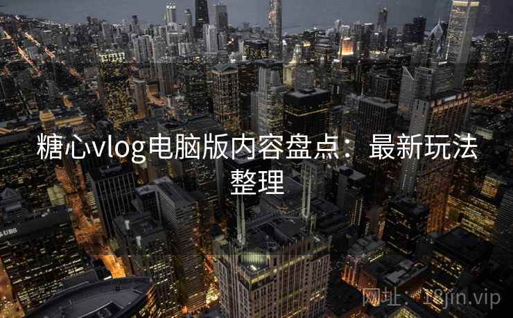 糖心vlog电脑版内容盘点：最新玩法整理