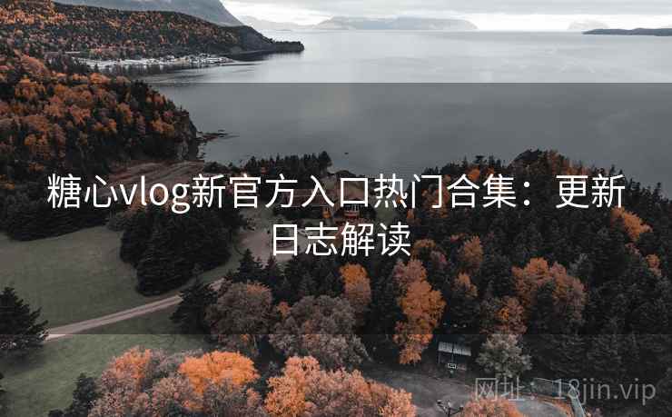糖心vlog新官方入口热门合集:更新日志解读