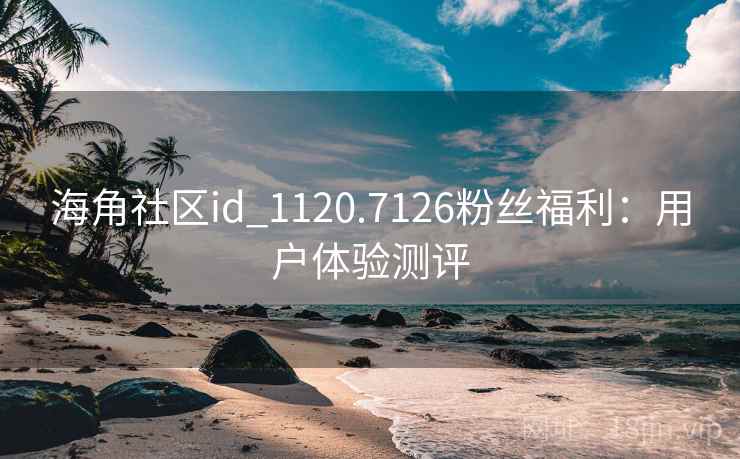 海角社区id_1120.7126粉丝福利：用户体验测评